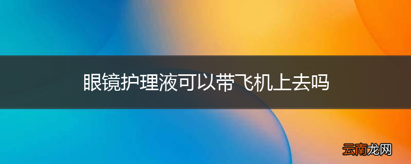 眼镜护理液可以带飞机上去吗