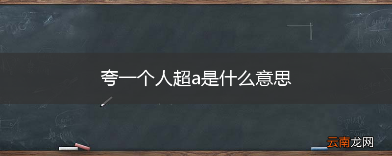 夸一个人超a是什么意思