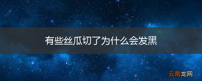 有些丝瓜切了为什么会发黑