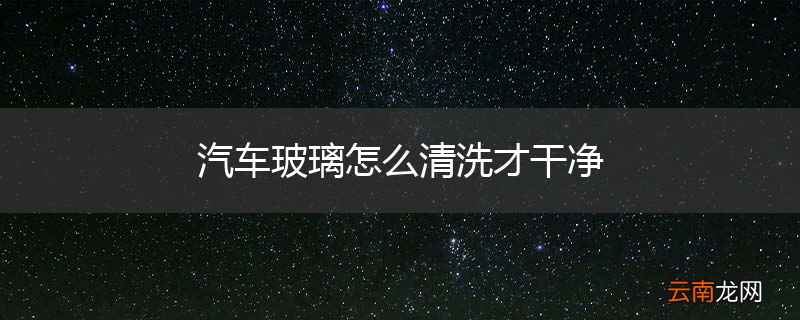 汽车玻璃怎么清洗才干净