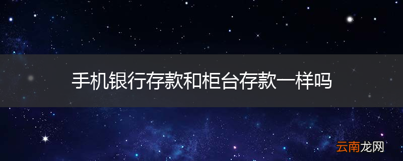 手机银行存款和柜台存款一样吗