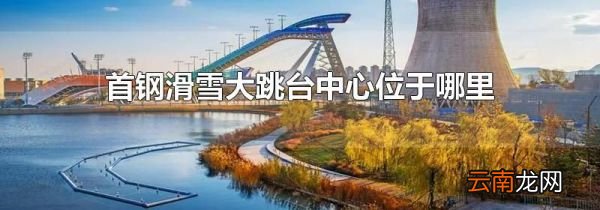 首钢滑雪大跳台中心位于哪里