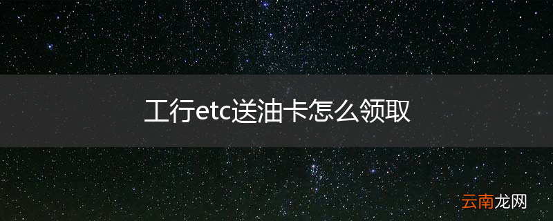 工行etc送油卡怎么领取