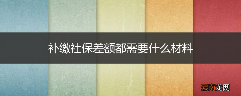 补缴社保差额都需要什么材料