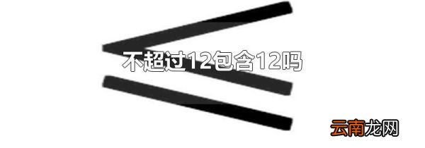 不超过12包含12吗
