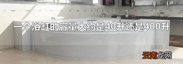 一个浴缸的容量大约是40升还是400升