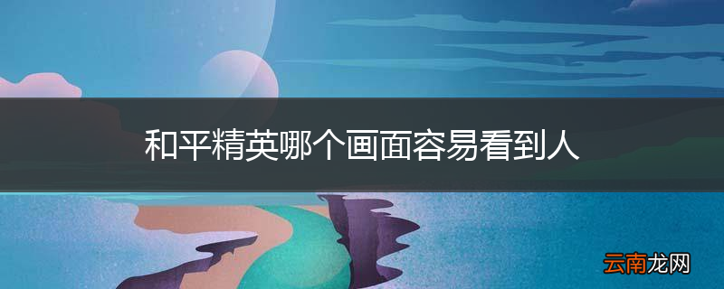 和平精英哪个画面容易看到人