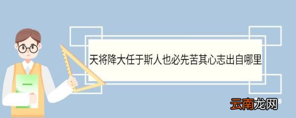 天将降大任于斯人也必先苦其心志出自哪里 天将降大任于斯人也出自哪篇文章