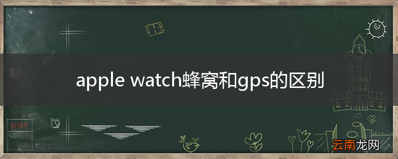 apple watch蜂窝和gps的区别