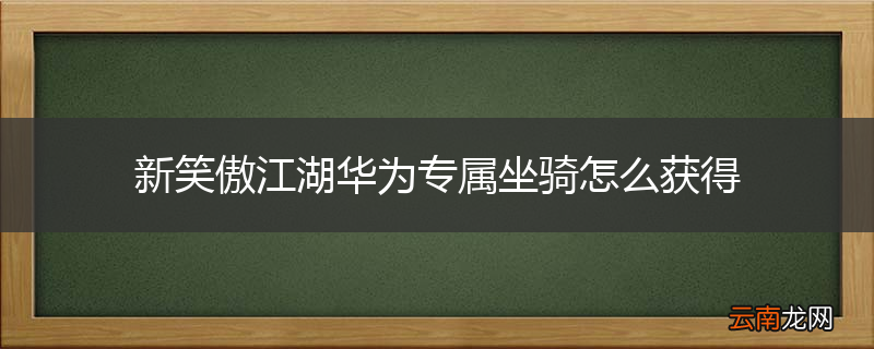 新笑傲江湖华为专属坐骑怎么获得