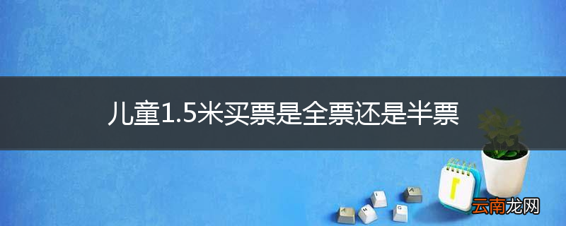 儿童1.5米买票是全票还是半票
