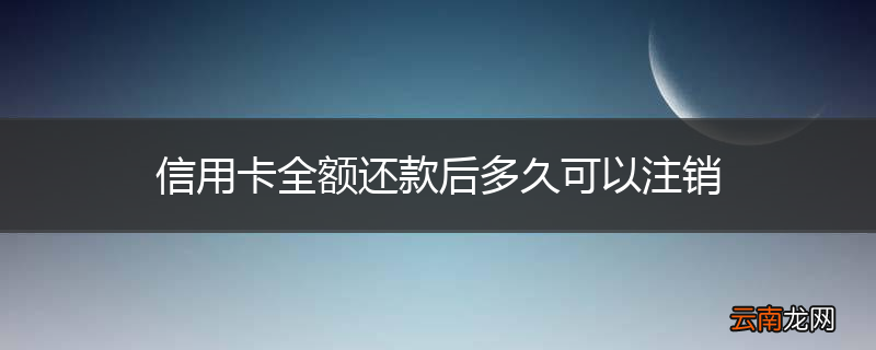 信用卡全额还款后多久可以注销