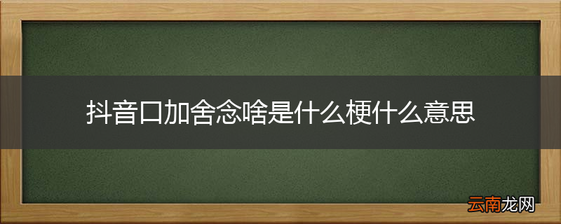 抖音口加舍念啥是什么梗什么意思