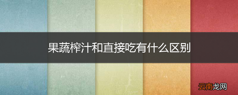 果蔬榨汁和直接吃有什么区别