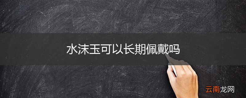 水沫玉可以长期佩戴吗
