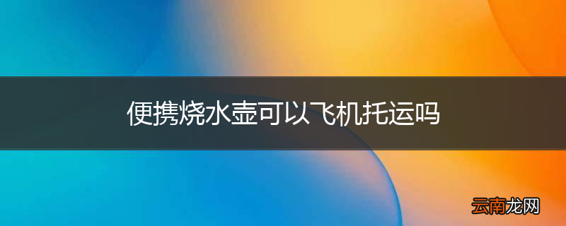 便携烧水壶可以飞机托运吗