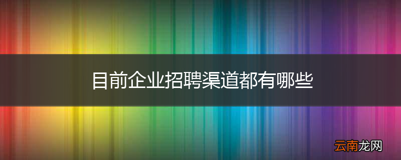 目前企业招聘渠道都有哪些
