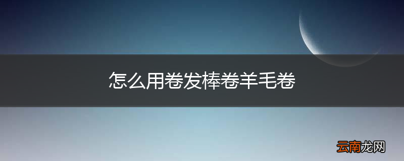 怎么用卷发棒卷羊毛卷