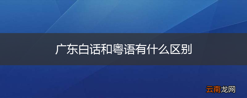 广东白话和粤语有什么区别