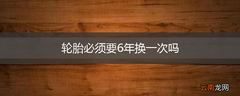 轮胎必须要6年换一次吗