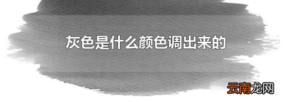 灰色是什么颜色调出来的