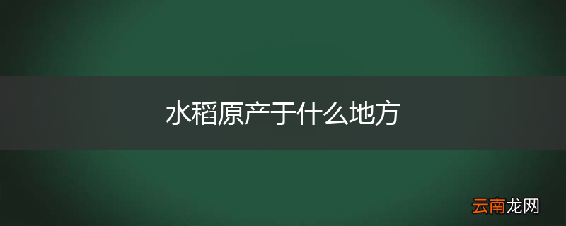 水稻原产于什么地方