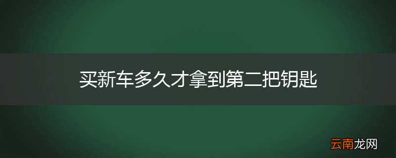 买新车多久才拿到第二把钥匙