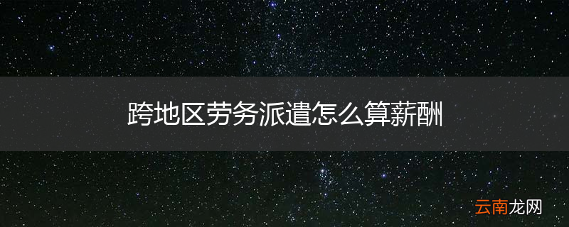 跨地区劳务派遣怎么算薪酬