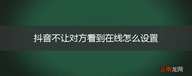 抖音不让对方看到在线怎么设置