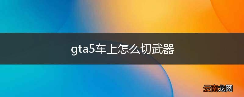 gta5车上怎么切武器