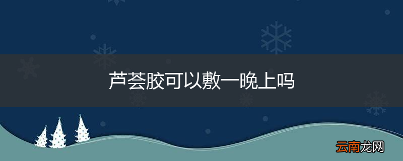 芦荟胶可以敷一晚上吗