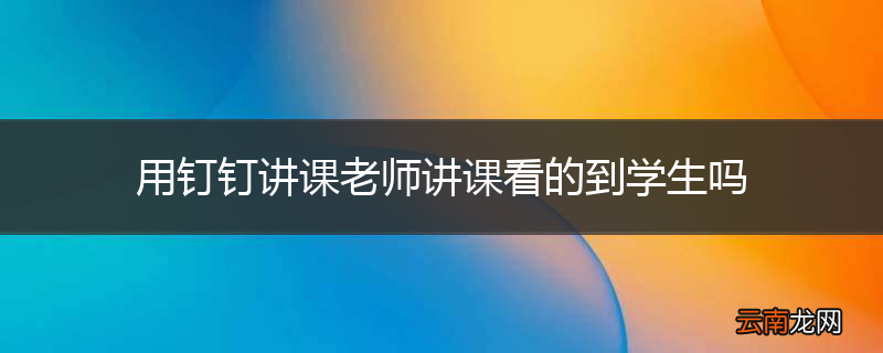 用钉钉讲课老师讲课看的到学生吗