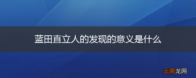 蓝田直立人的发现的意义是什么
