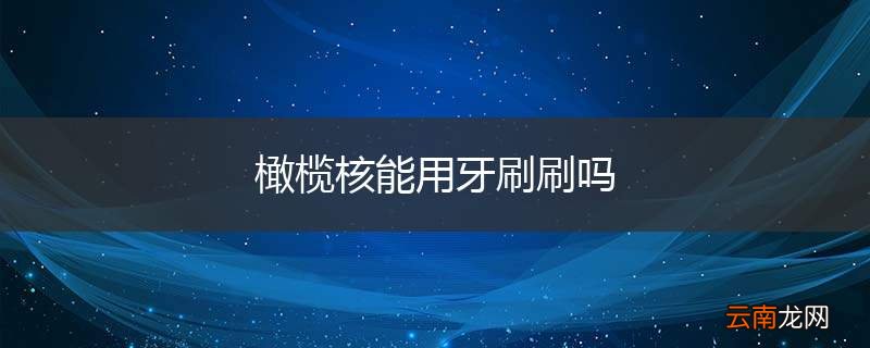 橄榄核能用牙刷刷吗