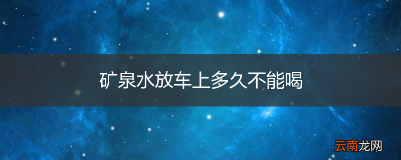 矿泉水放车上多久不能喝