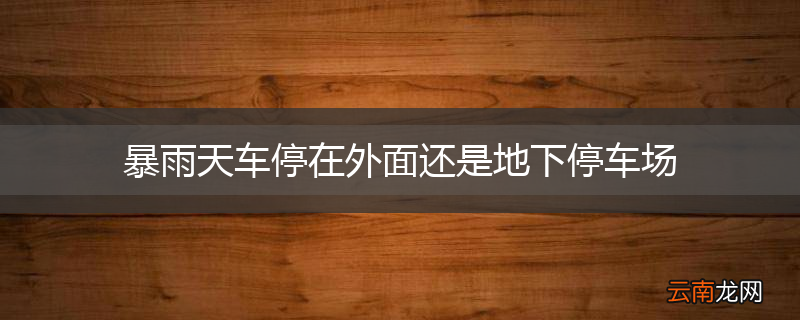 暴雨天车停在外面还是地下停车场