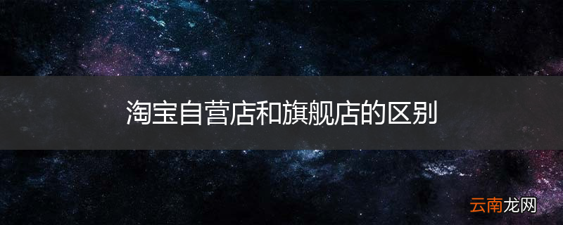 淘宝自营店和旗舰店的区别