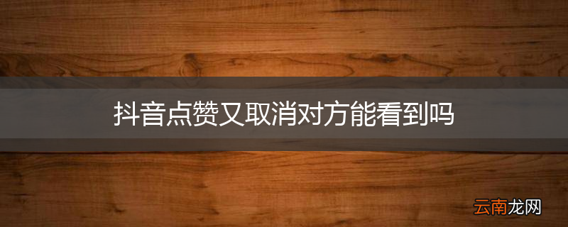 抖音点赞又取消对方能看到吗