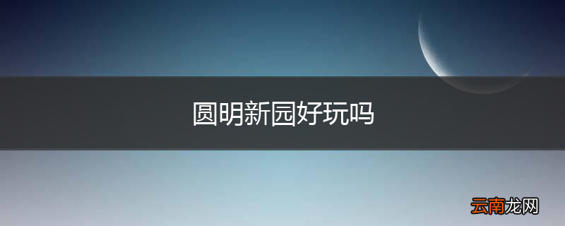 圆明新园好玩吗