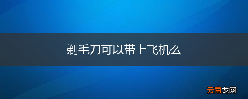 剃毛刀可以带上飞机么