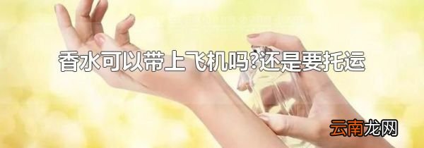 香水可以带上飞机吗?还是要托运