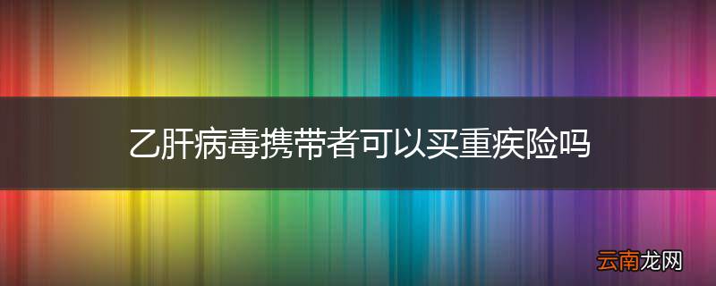 乙肝病毒携带者可以买重疾险吗