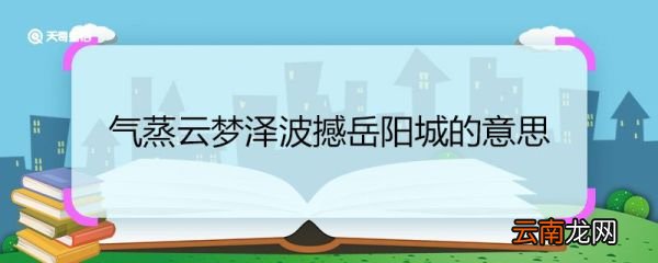 气蒸云梦泽波撼岳阳城的意思 气蒸云梦泽波撼岳阳城翻译