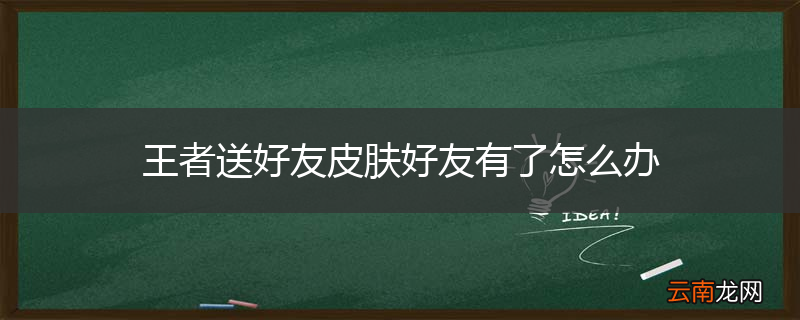 王者送好友皮肤好友有了怎么办