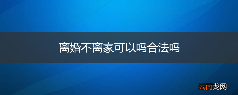 离婚不离家可以吗合法吗