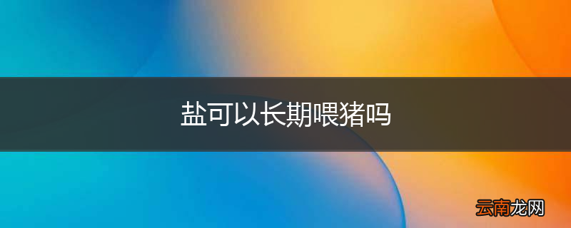 盐可以长期喂猪吗