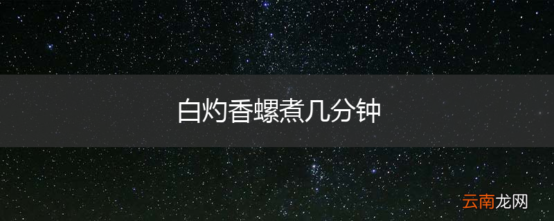 白灼香螺煮几分钟