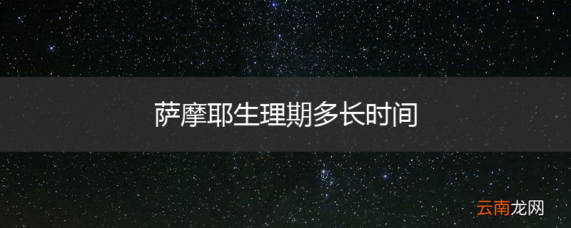 萨摩耶生理期多长时间