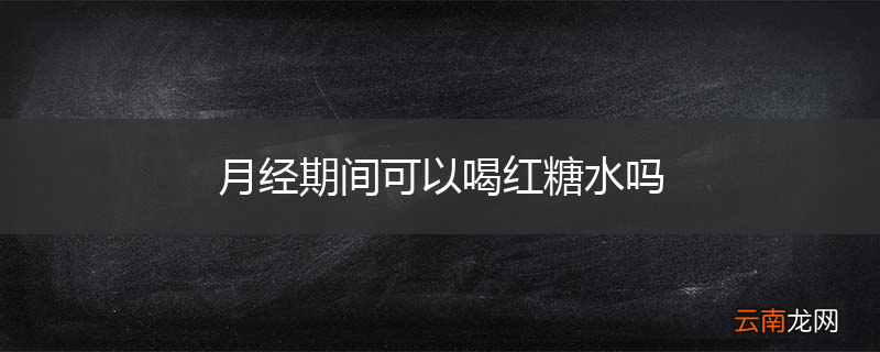 月经期间可以喝红糖水吗