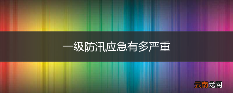 一级防汛应急有多严重